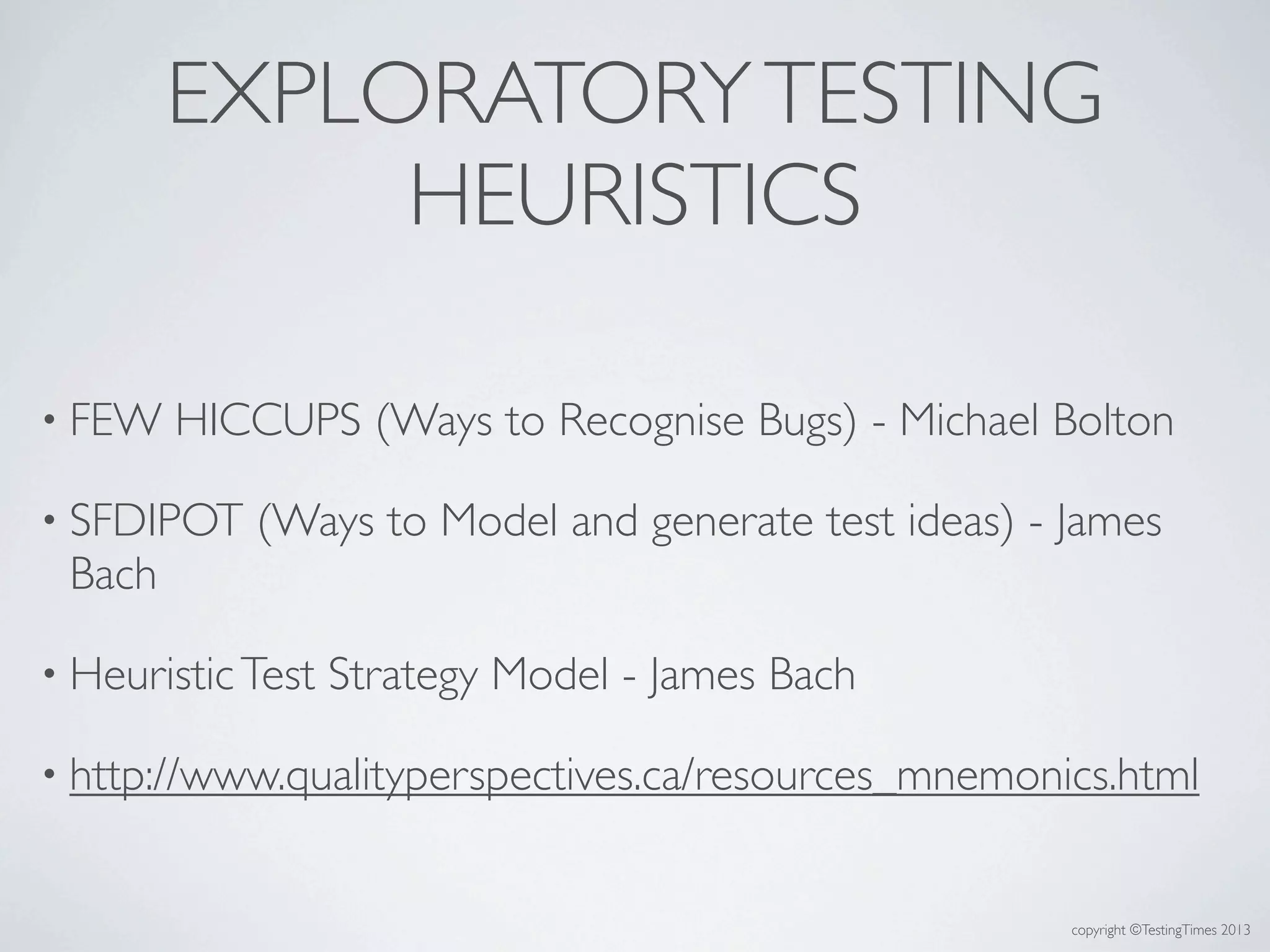 copyright ©TestingTimes 2013
EXPLORATORYTESTING
HEURISTICS
• FEW HICCUPS (Ways to Recognise Bugs) - Michael Bolton
• SFDIPOT (Ways to Model and generate test ideas) - James
Bach
• HeuristicTest Strategy Model - James Bach
• http://www.qualityperspectives.ca/resources_mnemonics.html
 