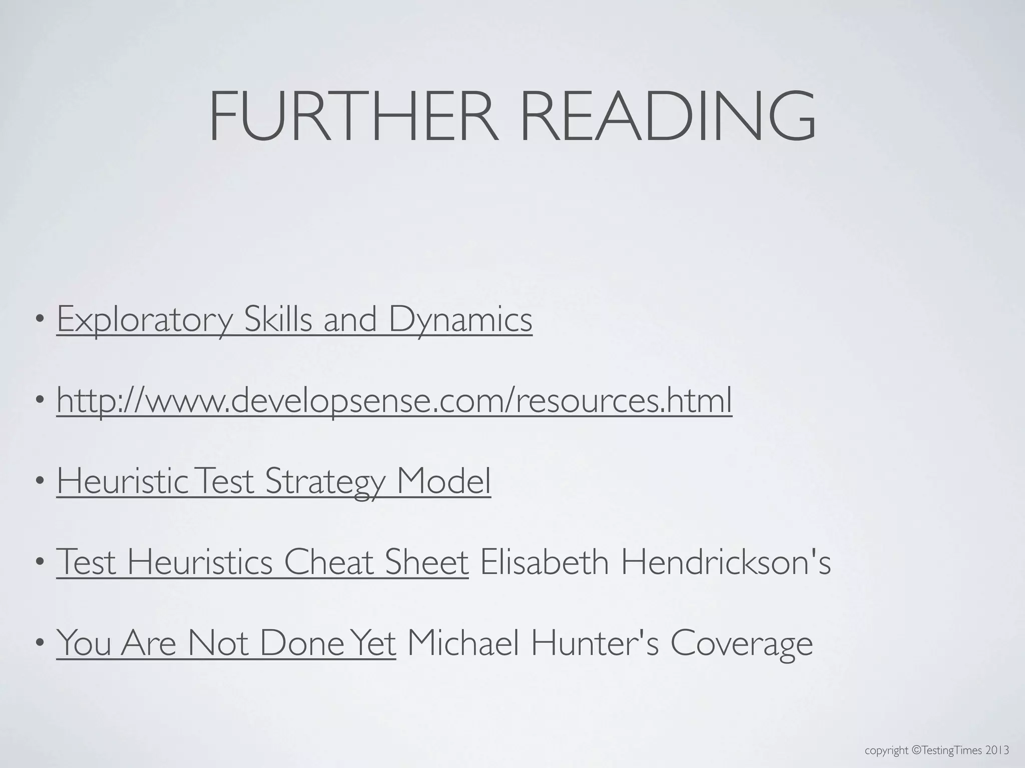 copyright ©TestingTimes 2013
FURTHER READING
• Exploratory Skills and Dynamics
• http://www.developsense.com/resources.html
• HeuristicTest Strategy Model
• Test Heuristics Cheat Sheet Elisabeth Hendrickson's
• You Are Not DoneYet Michael Hunter's Coverage
 