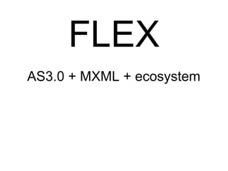 FLEX
AS3.0 + MXML + ecosystem
 