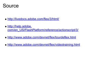 Source

 http://livedocs.adobe.com/flex/3/html/

 http://help.adobe.
 com/en_US/FlashPlatform/reference/actionscript/3/

 http://www.adobe.com/devnet/flex/tourdeflex.html

 http://www.adobe.com/devnet/flex/videotraining.html
 