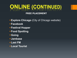 ONLINE (continued)FREE PLACEMENTExplore Chicago (City of Chicago website) Facebook Festival HopperFood Spotting GoingJambaseLast FMLocal Tourist 