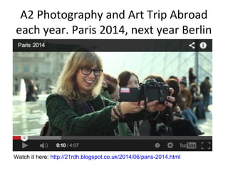 A2 Photography and Art Trip Abroad
each year. Paris 2014, next year Berlin
Watch it here: http://21rdh.blogspot.co.uk/2014/06/paris-2014.html
 