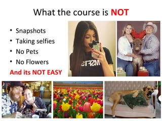 What the course is NOT
• Snapshots
• Taking selfies
• No Pets
• No Flowers
And its NOT EASY
 