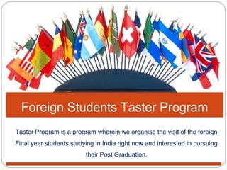 Taster Program is a program wherein we organise the visit of the foreign
Final year students studying in India right now and interested in pursuing
their Post Graduation.
Foreign Students Taster Program
 