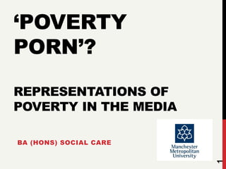 ‘POVERTY
PORN’?
REPRESENTATIONS OF
POVERTY IN THE MEDIA
BA (HONS) SOCIAL CARE
1
 