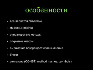 особенности
• все является объектом
• миксины (mixins)
• операторы это методы
• открытые классы
• выражение возвращает свое значение
• блоки
• синтаксис (CONST, method_names, :symbols)
 