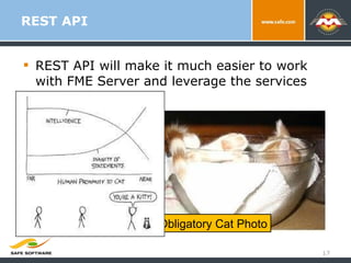 REST API REST API will make it much easier to work with FME Server and leverage the services that it provides. Obligatory Cat Photo 