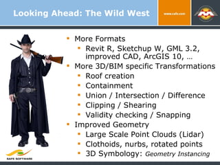 Looking Ahead: The Wild West More Formats Revit R, Sketchup W, GML 3.2, improved CAD, ArcGIS 10, … More 3D/BIM specific Transformations Roof creation Containment Union / Intersection / Difference Clipping / Shearing Validity checking / Snapping Improved Geometry Large Scale Point Clouds (Lidar) Clothoids, nurbs, rotated points 3D Symbology:  Geometry Instancing 