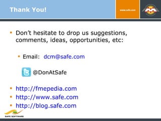 Thank You! Don’t hesitate to drop us suggestions, comments, ideas, opportunities, etc: Email:  [email_address] @DonAtSafe http://fmepedia.com http://www.safe.com http://blog.safe.com   