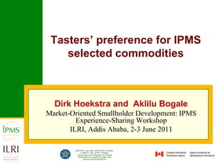 Tasters’ preference for IPMS selected commodities Dirk Hoekstra and  Aklilu Bogale Market-Oriented Smallholder Development: IPMS Experience-Sharing Workshop ILRI, Addis Ababa, 2-3 June 2011 
