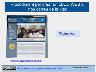 Procediment per crear un LLOC WEB al
        nou correu de la xtec




                                                        Pàgina web




http://sites.google.com/site/aavaavb/



        http://creativecommons.org/licenses/by-nc-sa/3.0/es/   CRP Baix Ebre
 