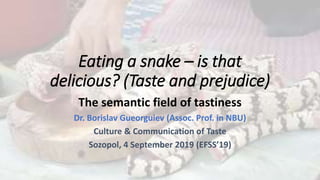 Eating a snake – is that
delicious? (Taste and prejudice)
The semantic field of tastiness
Dr. Borislav Gueorguiev (Assoc. Prof. in NBU)
Culture & Communication of Taste
Sozopol, 4 September 2019 (EFSS’19)
 