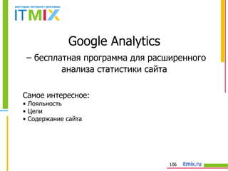 Google Analytics   –  бесплатная программа для расширенного анализа статистики сайта Самое интересное: Лояльность Цели Содержание сайта 