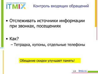 Контроль входящих обращений Отслеживать источники информации при звонках, посещениях Как? Тетрадка, купоны, отдельные телефоны Обещание скидки улучшает память! 