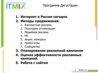 Программа Дегустации Интернет в России сегодня.  Методы продвижения: Контекстная реклама Поисковая оптимизация  Медийная реклама PR Акции, конкурсы Промо-игры Сообщества Планирование рекламной кампании Оценка эффективности рекламных кампаний Работа с сайтом 
