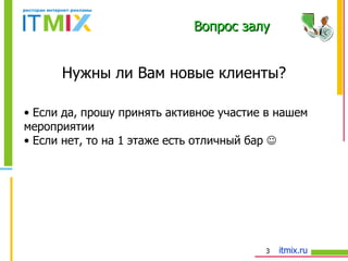 Нужны ли Вам новые клиенты? Если да, прошу принять активное участие в нашем мероприятии Если нет, то на 1 этаже есть отличный бар   Вопрос залу 
