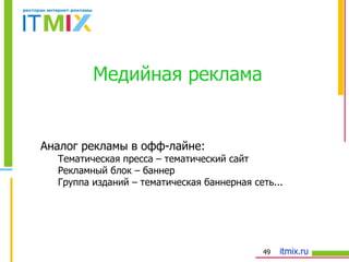 Медийная реклама Аналог рекламы в офф-лайне: Тематическая пресса – тематический сайт Рекламный блок – баннер Группа изданий – тематическая баннерная сеть... 