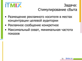 Задача: Стимулирование сбыта Размещение рекламного носителя в местах концентрации целевой аудитории Рекламное сообщение конкретное Максимальный охват, минимальная частота показов 