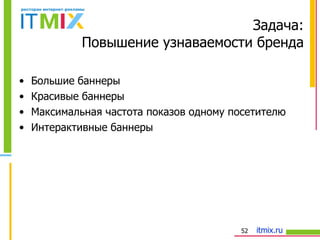 Задача: Повышение узнаваемости бренда Большие баннеры Красивые баннеры Максимальная частота показов одному посетителю Интерактивные баннеры 