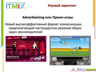 Игровой маркетинг Новый высокоэффективный формат коммуникации, предполагающий   нестандартное решение общих задач рекламодателей AdverGaming  или Промо-игры 