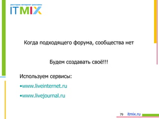 Когда подходящего форума, сообщества нет Будем создавать своё!!! Используем сервисы: www.liveinternet.ru www.livejournal.ru 