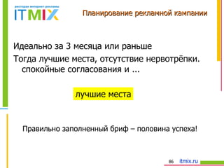 Планирование рекламной кампании Идеально за 3 месяца или раньше Тогда лучшие места, отсутствие нервотрёпки. спокойные согласования и ... лучшие места Правильно заполненный бриф – половина успеха! 