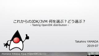 これからのJDK/JVM 何を選ぶ︖どう選ぶ︖
- Tasting OpenJDK distribution -
Takahiro YAMADA
2019-07
#kanjava #okajug #jjug #OpenJDKソムリエ
 
