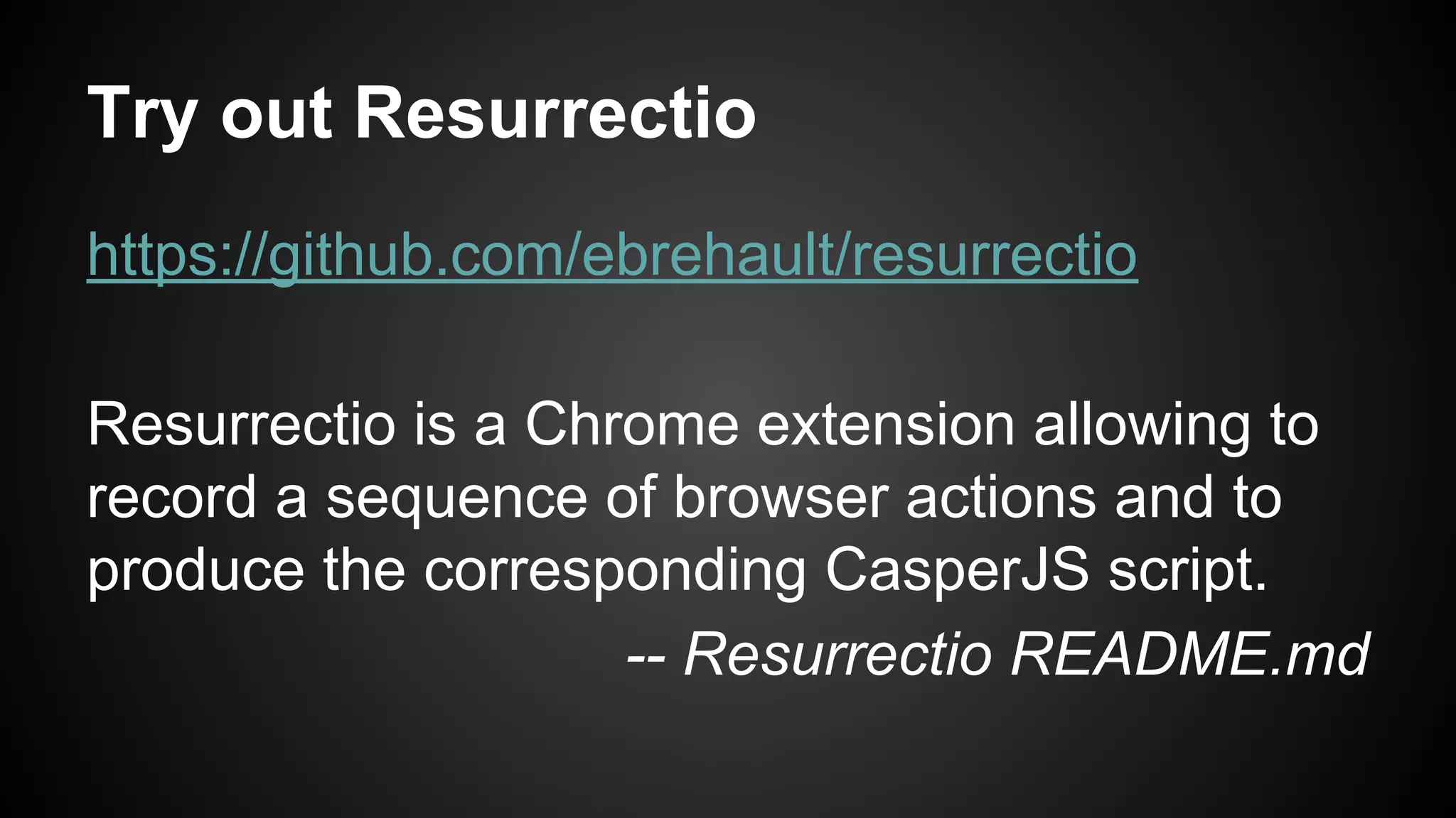 Try out Resurrectio
https://github.com/ebrehault/resurrectio
Resurrectio is a Chrome extension allowing to
record a sequence of browser actions and to
produce the corresponding CasperJS script.
-- Resurrectio README.md
 