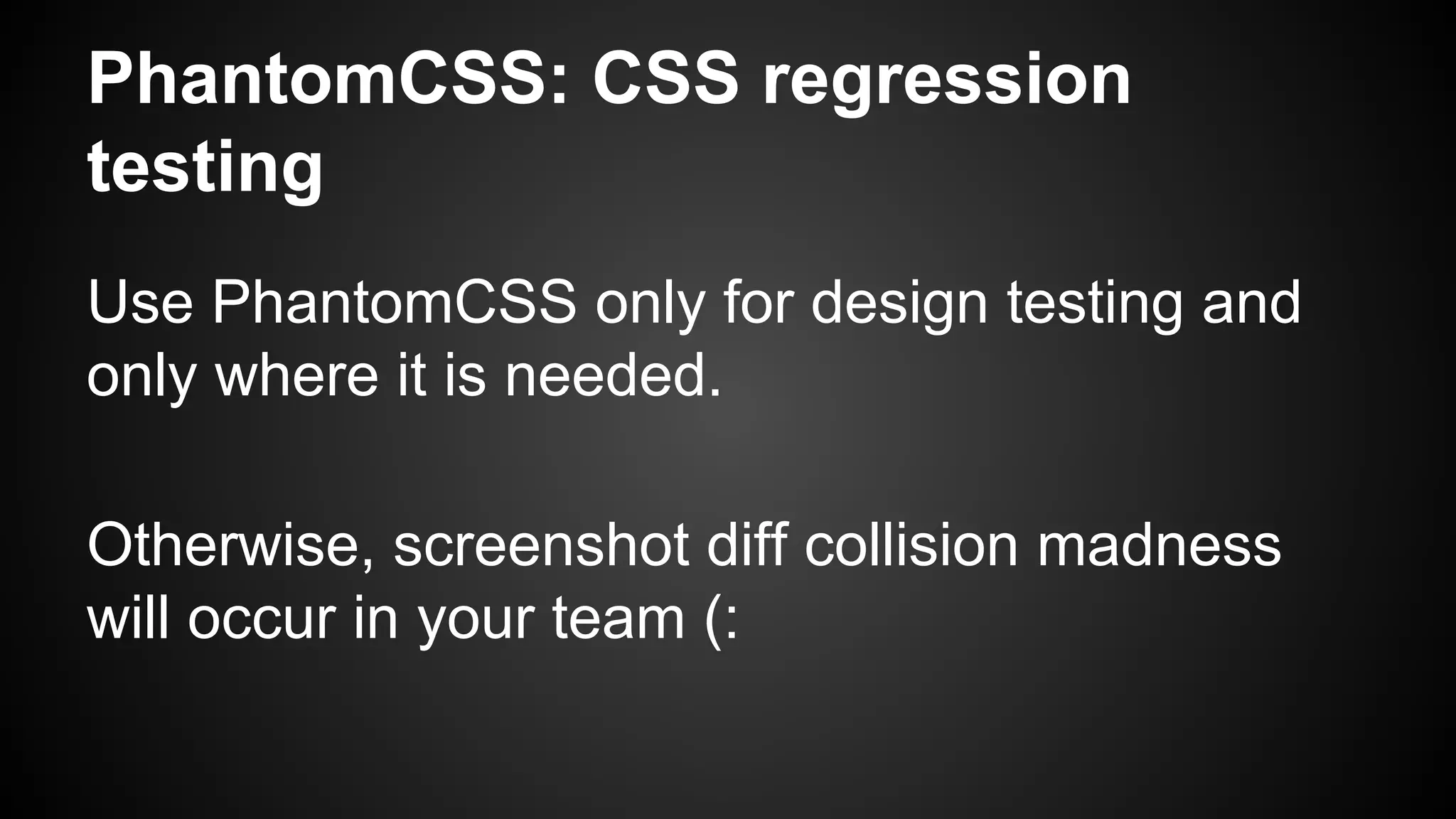 PhantomCSS: CSS regression
testing
Use PhantomCSS only for design testing and
only where it is needed.
Otherwise, screenshot diff collision madness
will occur in your team (:
 