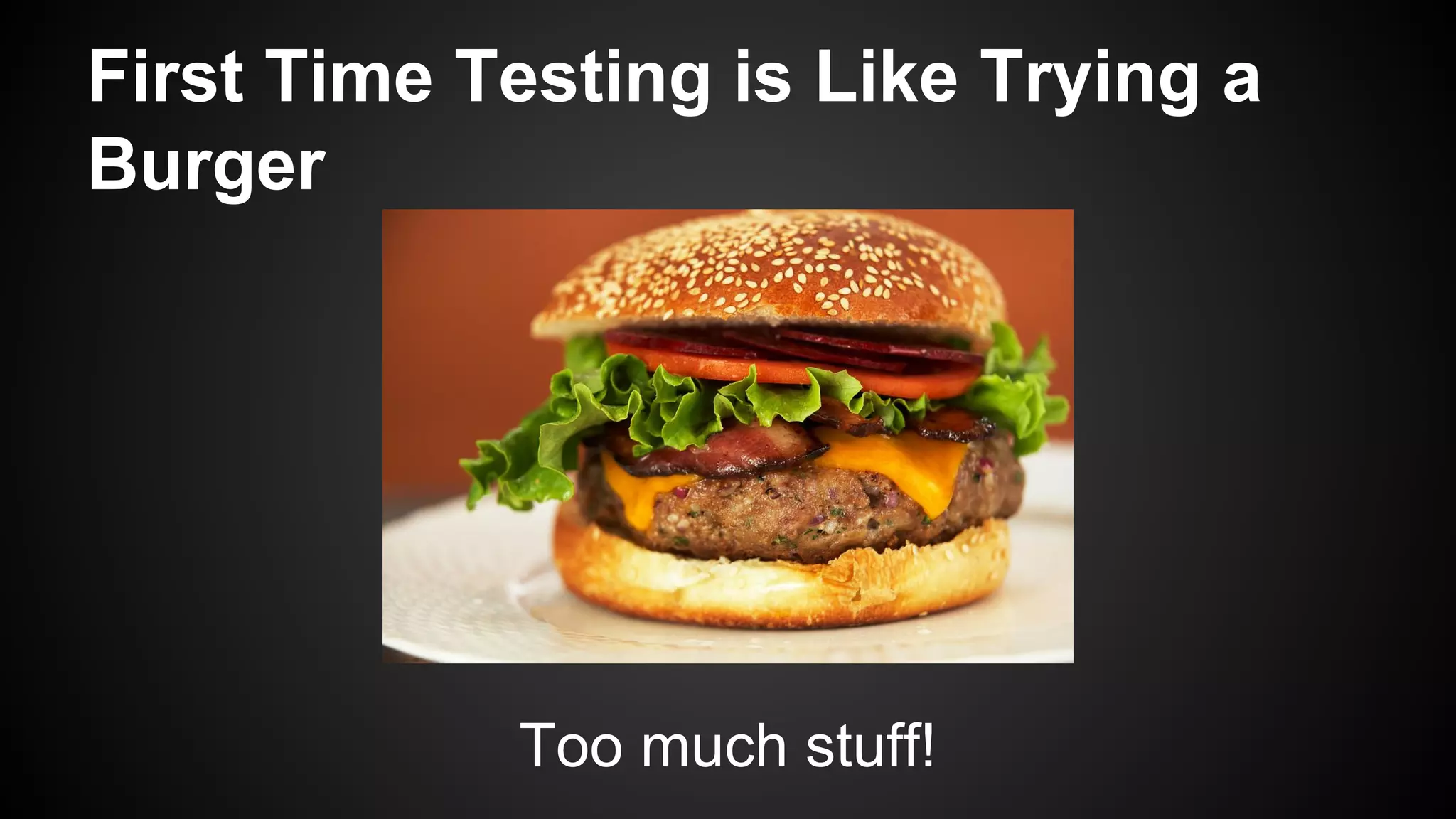 First Time Testing is Like Trying a
Burger
Too much stuff!
 