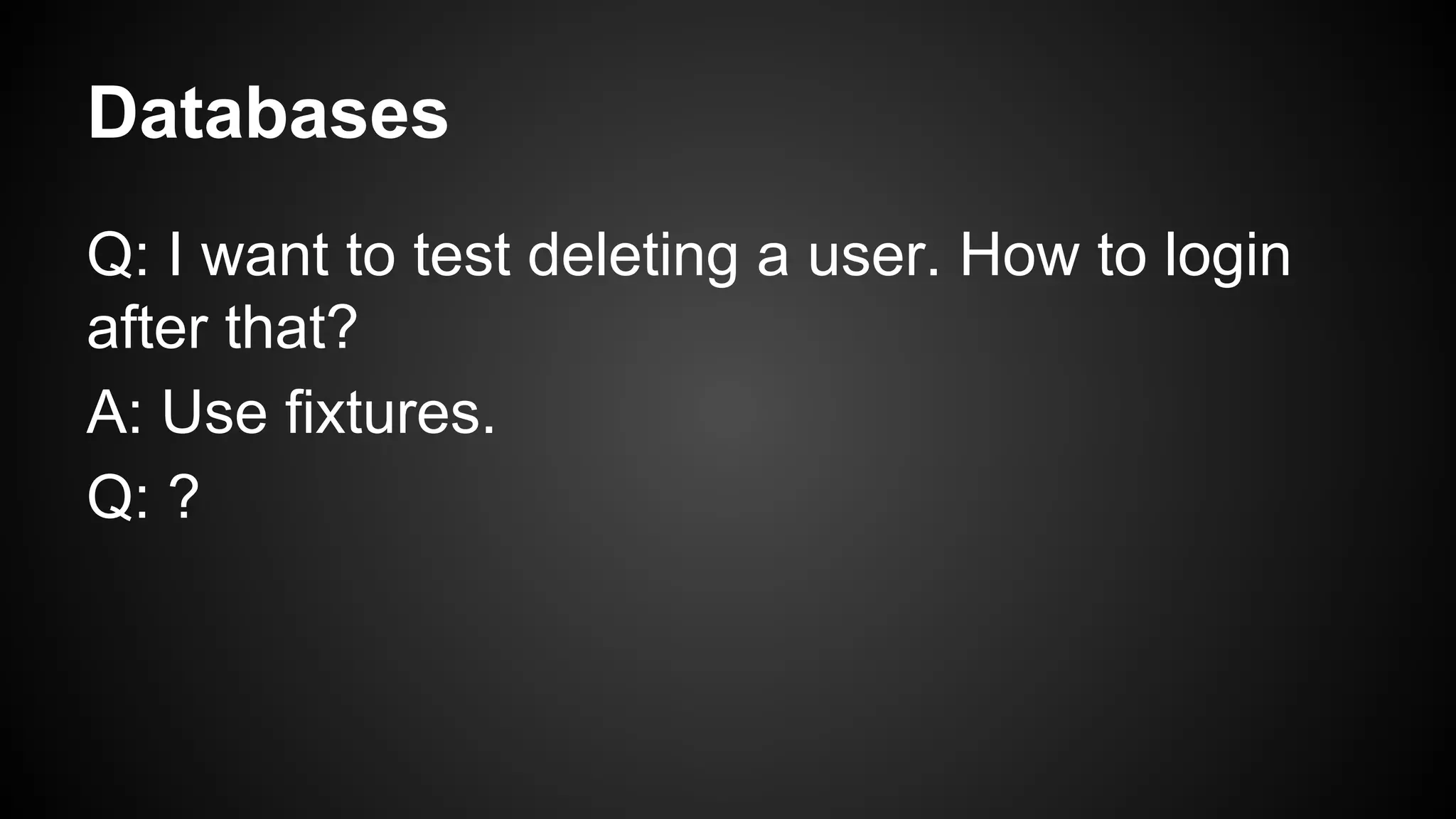 Databases
Q: I want to test deleting a user. How to login
after that?
A: Use fixtures.
Q: ?
 