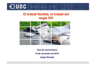 El treball flexible, el treball delEl treball flexible, el treball del
segle XXIsegle XXI
Tast de comunicació
10 de novembre de 2010
Josep Ginesta
 