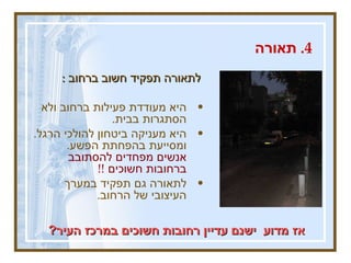 4.  תאורה  לתאורה תפקיד חשוב ברחוב  :  היא מעודדת פעילות ברחוב ולא הסתגרות בבית .  היא מעניקה ביטחון להולכי הרגל .  ומסייעת בהפחתת הפשע .  אנשים מפחדים להסתובב ברחובות חשוכים  !!  לתאורה גם תפקיד במערך העיצובי של הרחוב .   אז מדוע  ישנם עדיין רחובות חשוכים במרכז העיר ? 