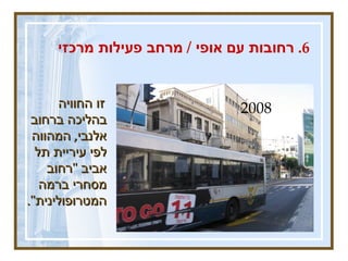 אלנבי   2008  זו החוויה בהליכה ברחוב  אלנבי ,  המהווה לפי עיריית תל אביב  " רחוב מסחרי ברמה המטרופולינית ".  6.  רחובות עם אופי  /  מרחב פעילות מרכזי 