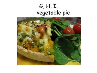 G, H, I,   vegetable pie 