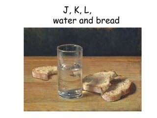 J, K, L,    water and bread 