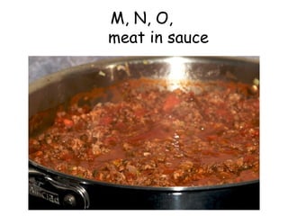 M, N, O,    meat in sauce 