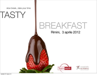 slow break...take your time



TASTY	 	 	 	
         BREAKFAST
                                        Rimini, 3 aprile 2012




martedì 27 marzo 12
 