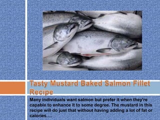 Tasty Mustard Baked Salmon Fillet Recipe Many individuals want salmon but prefer it when they're capable to enhance it to some degree. The mustard in this recipe will do just that without having adding a lot of fat or calories…. 