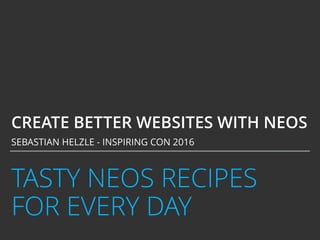 TASTY NEOS RECIPES
FOR EVERY DAY
CREATE BETTER WEBSITES WITH NEOS
SEBASTIAN HELZLE - INSPIRING CON 2016
 