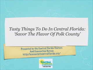 Tasty Things To Do In Central Florida:
  ‘Savor The Flavor Of Polk County’


     Pres en te d by th e Ce nt ra l Fl or id a Vi si to rs
               And Co nven ti on Bu re au
       ht tp:/ w w.v is itce nt ra lf lo rida .o rg /
              /w
 
