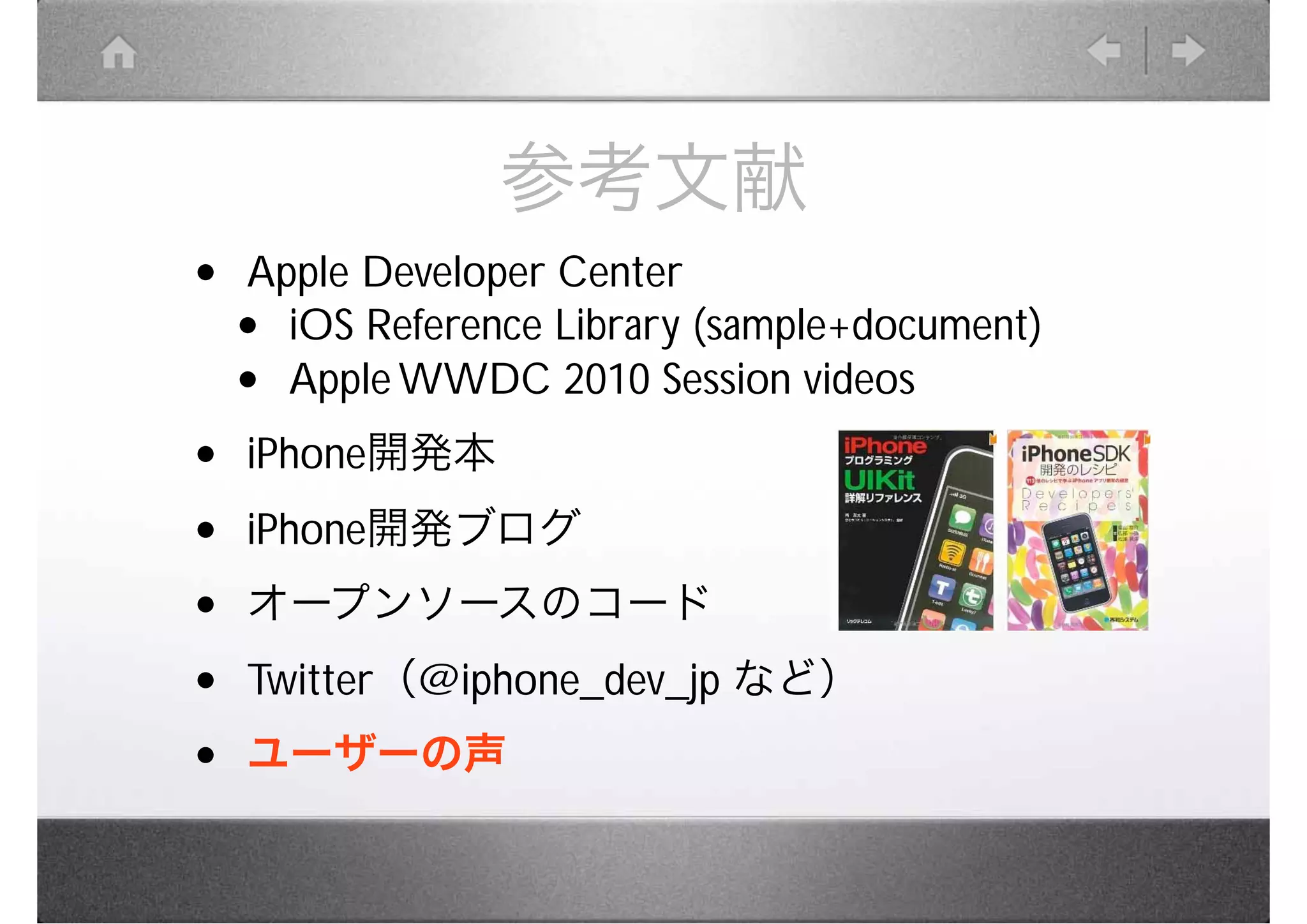 参考文献
•   Apple Developer Center
    • iOS Reference Library (sample+document)
    • Apple WWDC 2010 Session videos　
•   iPhone開発本

•   iPhone開発ブログ
•   オープンソースのコード

•   Twitter（@iphone_dev_jp など）
•   ユーザーの声
 