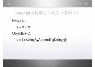 Javascriptと比較してみる（その１）
Javascript:
   s = x + y;
Objective-C:
   s = [x stringByAppendingString:y];
 