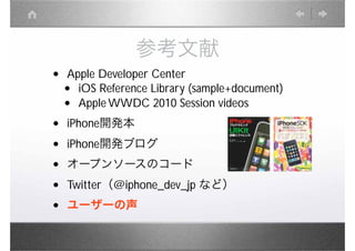参考文献
•   Apple Developer Center
    • iOS Reference Library (sample+document)
    • Apple WWDC 2010 Session videos　
•   iPhone開発本

•   iPhone開発ブログ
•   オープンソースのコード

•   Twitter（@iphone_dev_jp など）
•   ユーザーの声
 
