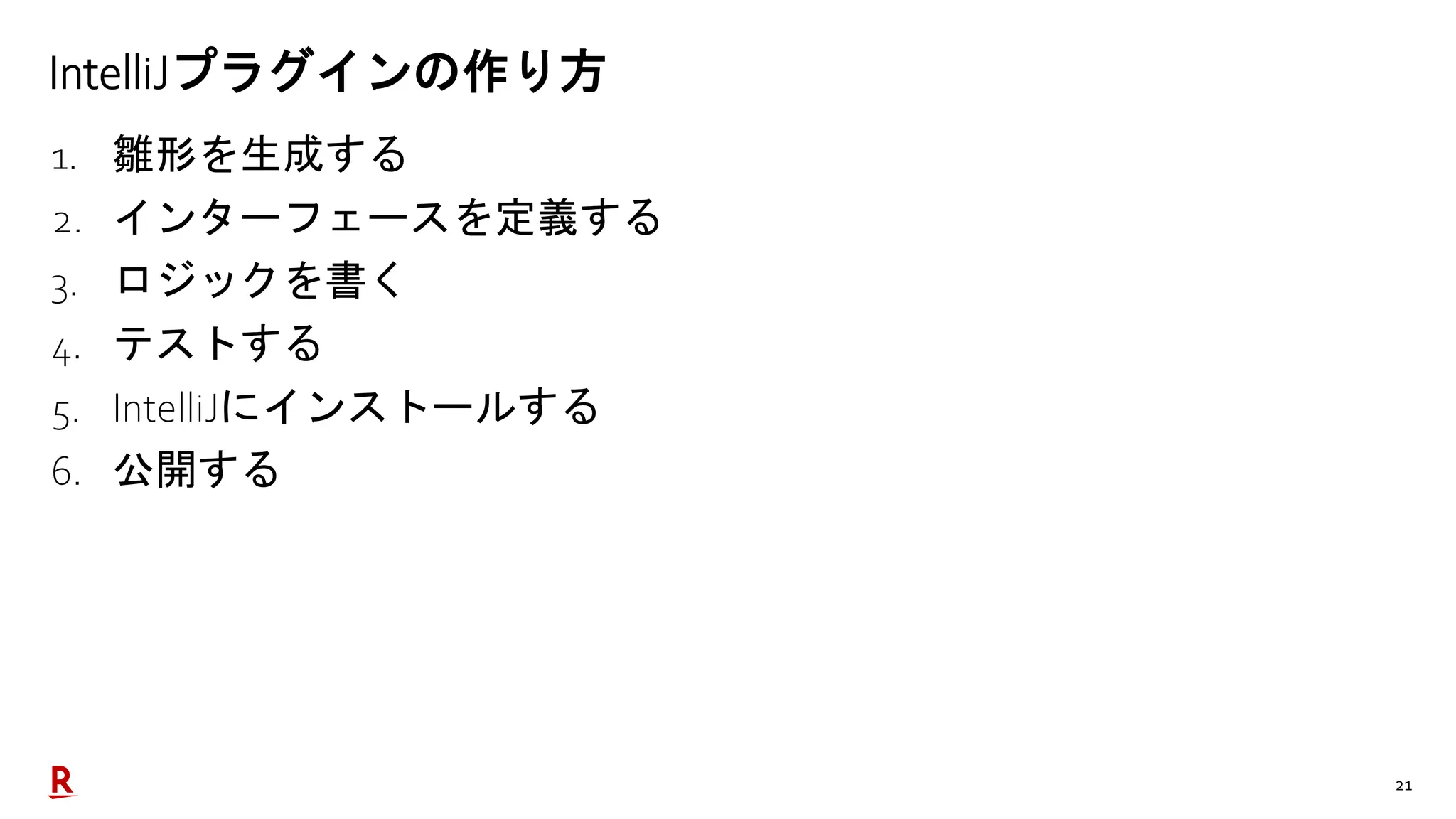 21
IntelliJプラグインの作り方
1. 雛形を生成する
2. インターフェースを定義する
3. ロジックを書く
4. テストする
5. IntelliJにインストールする
6. 公開する
 