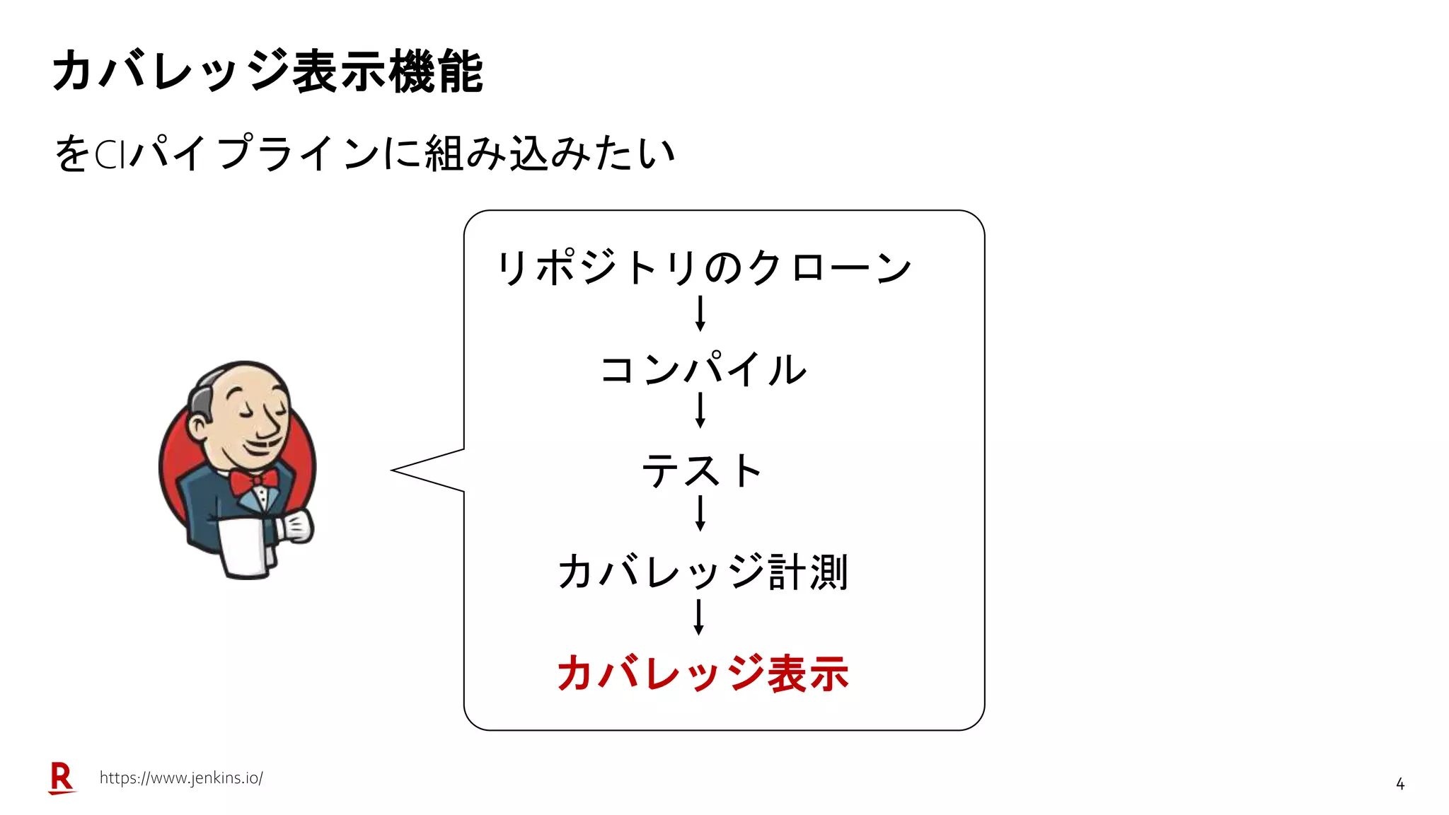4
カバレッジ表示機能
をCIパイプラインに組み込みたい
リポジトリのクローン
コンパイル
テスト
カバレッジ計測
カバレッジ表示
https://www.jenkins.io/
 
