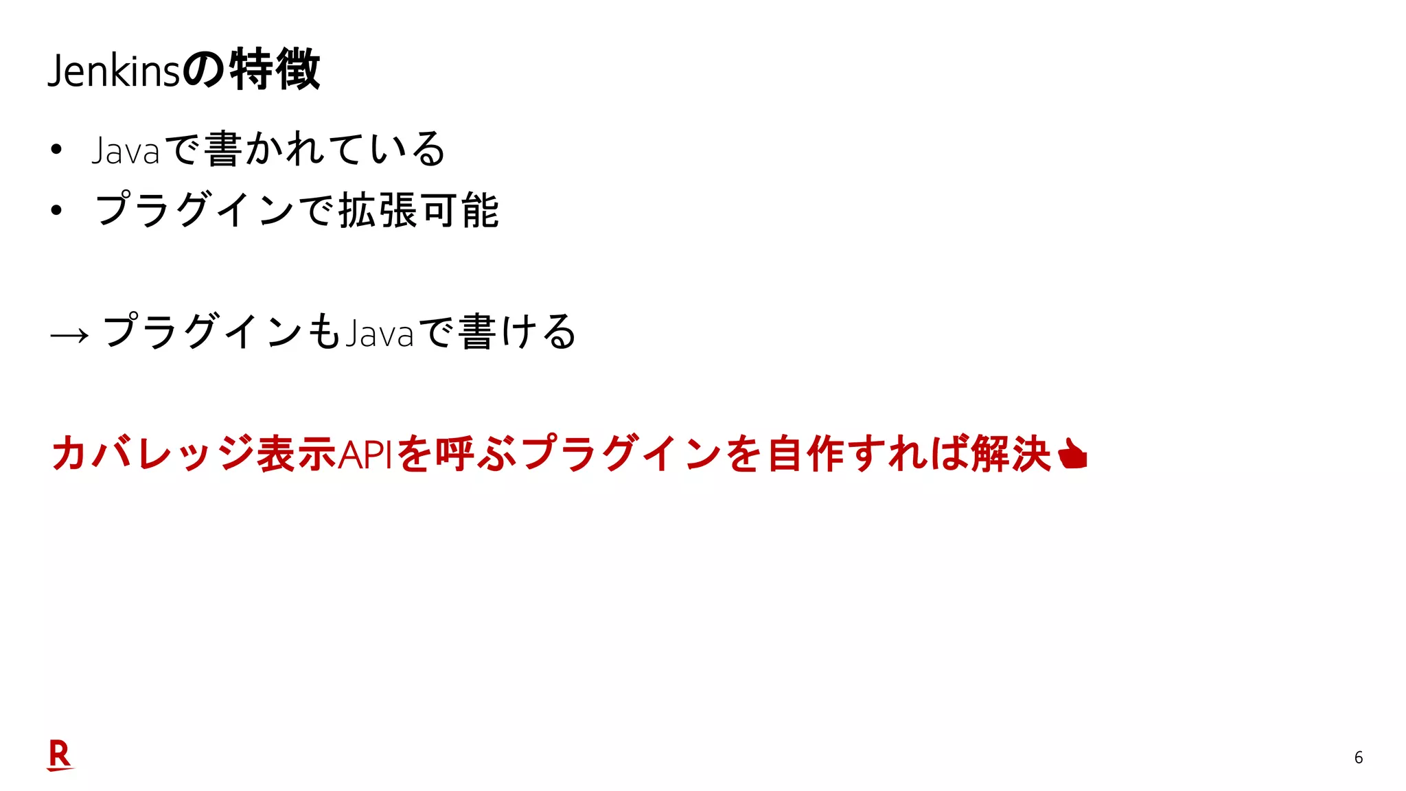 6
Jenkinsの特徴
• Javaで書かれている
• プラグインで拡張可能
→ プラグインもJavaで書ける
カバレッジ表示APIを呼ぶプラグインを自作すれば解決👍
 