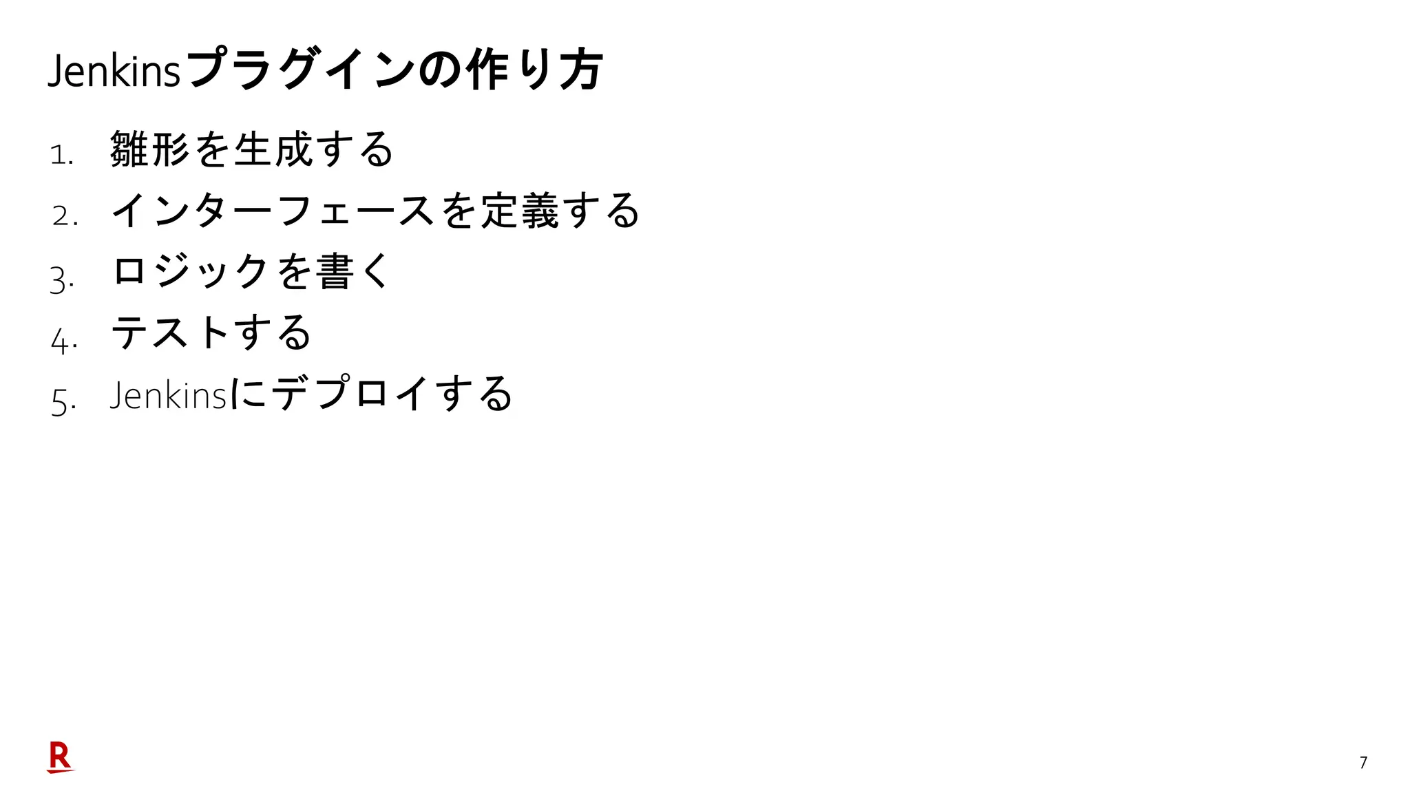 7
Jenkinsプラグインの作り方
1. 雛形を生成する
2. インターフェースを定義する
3. ロジックを書く
4. テストする
5. Jenkinsにデプロイする
 