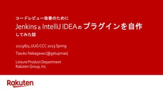 コードレビュー改善のために
Jenkinsと IntelliJ IDEAの プラグインを自作
してみた話
2023/6/4 JJUG CCC 2023 Spring
Tasuku Nakagawa (@getupmax)
Leisure Product Department
Rakuten Group, Inc
 