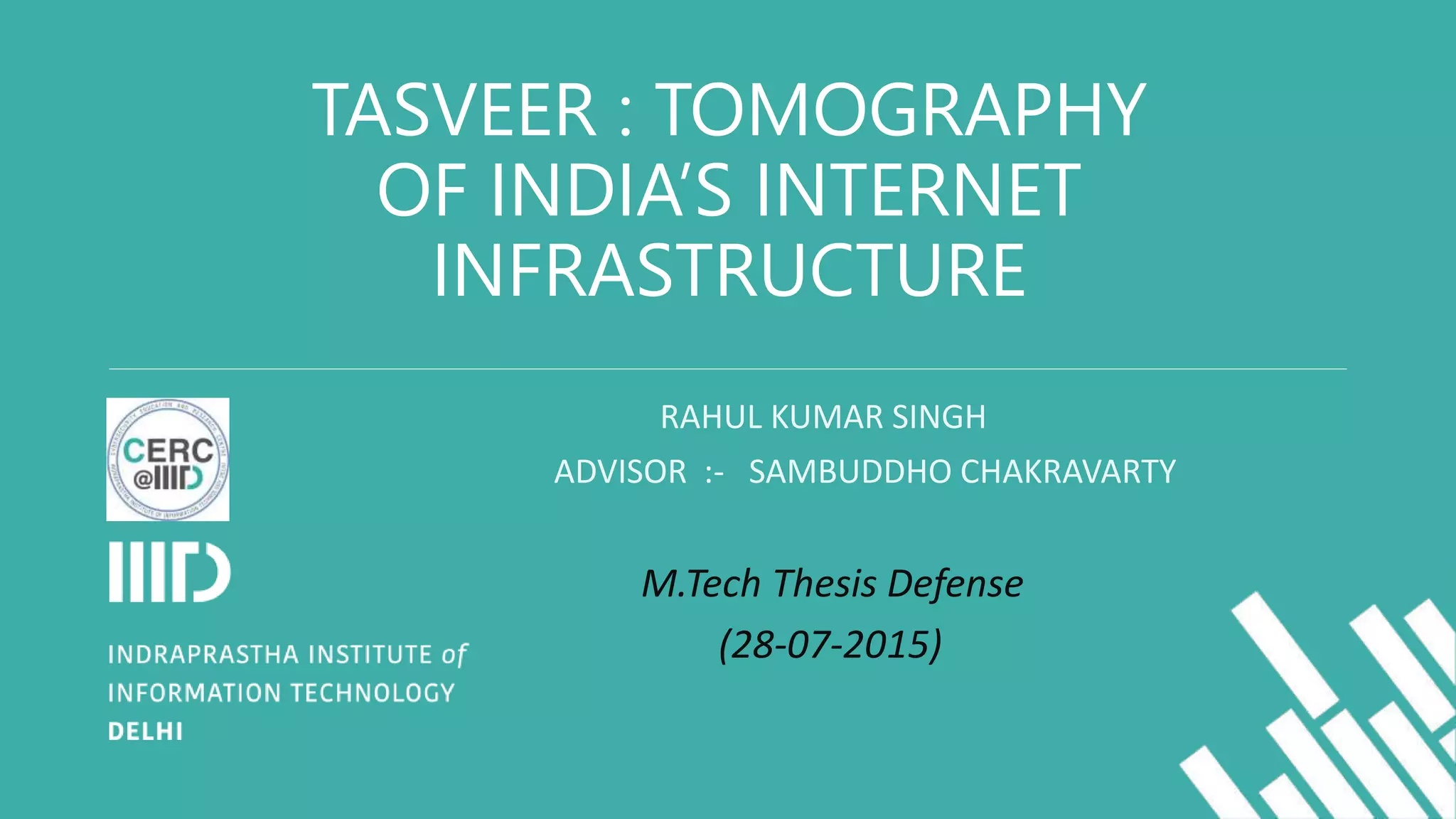 TASVEER : TOMOGRAPHY
OF INDIA’S INTERNET
INFRASTRUCTURE
RAHUL KUMAR SINGH
ADVISOR :- SAMBUDDHO CHAKRAVARTY
M.Tech Thesis Defense
(28-07-2015)